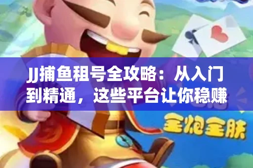 JJ捕鱼租号全攻略：从入门到精通，这些平台让你稳赚不亏