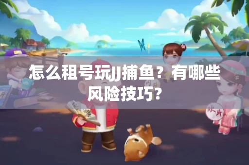 怎么租号玩JJ捕鱼？有哪些风险技巧？